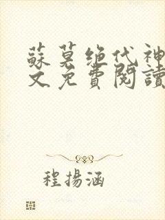 苏莫绝代神主全文免费阅读 最新章节无弹窗 苏莫绝代神主全文免费阅读 最新章节无弹窗