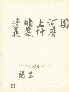 清明上河图的含义是什么