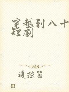 穿越到八十年代短剧 穿越到八十年代短剧