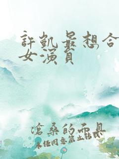 许凯最想合作的女演员 许凯最想合作的女演员