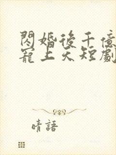 闪婚后千亿老公宠上天短剧全集