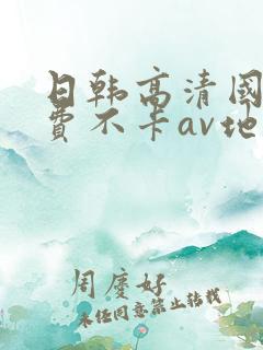 日韩高清国产免费不卡av地址 日韩高清国产免费不卡av地址
