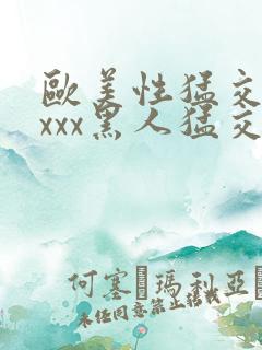 欧美性猛交xxxxx黑人猛交 欧美性猛交xxxxx黑人猛交