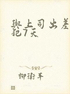 与上司出差被侵犯7天