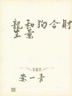 龙和狗合财吗做生意 龙和狗合财吗做生意
