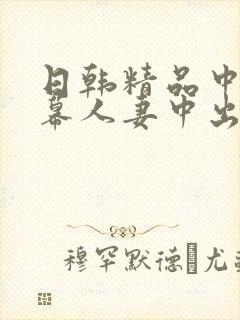 日韩精品中文字幕人妻中出