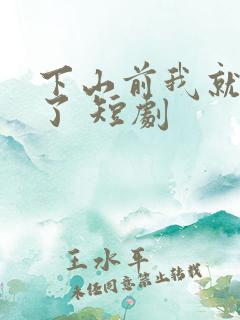 下山前我就无敌了 短剧