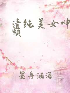 清纯美女呻吟视频 清纯美女呻吟视频