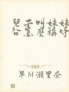 儿子叫妹妹的老公怎么称呼 儿子叫妹妹的老公怎么称呼