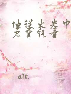 他从火光中走来免费观看 他从火光中走来免费观看