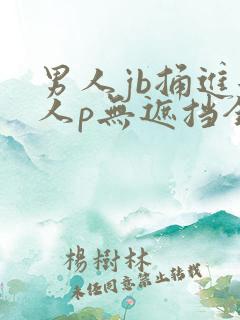 男人jb捅进女人p无遮挡全过程