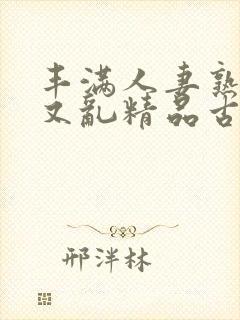 丰满人妻熟妇乱又乱精品古代
