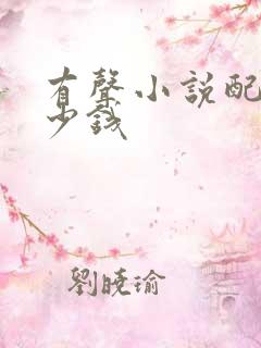 有声小说配音多少钱 有声小说配音多少钱