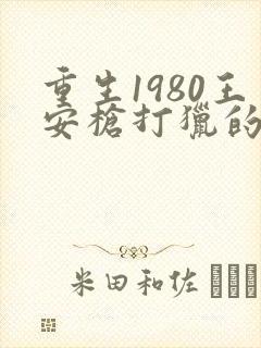重生1980王安枪打猎的小说 重生1980王安枪打猎的小说