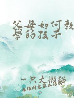 父母如何教育厌学的孩子