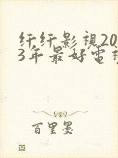 纤纤影视2023年最好电视