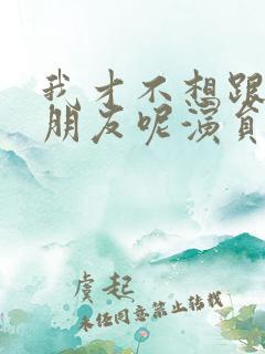 我才不想跟你做朋友呢演员表