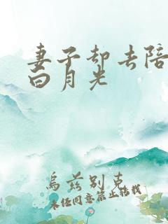 妻子却去陪她的白月光 妻子却去陪她的白月光