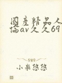 国产精品人妻人伦av久久69
