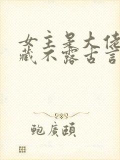 女主是大佬却深藏不露古言 女主是大佬却深藏不露古言