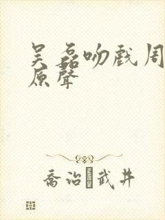 吴磊吻戏周雨彤原声