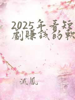 2025年看短剧赚钱的软件有哪些