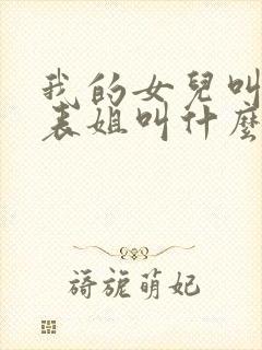 我的女儿叫我的表姐叫什么