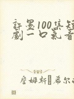 许墨100集短剧一口气看完