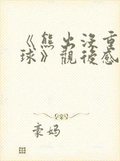 《熊出没重返地球》观后感