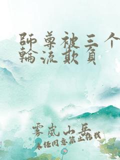 师尊被三个逆徒轮流欺负 师尊被三个逆徒轮流欺负
