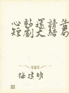 心动还请告诉我短剧大结局 心动还请告诉我短剧大结局