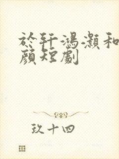 于轩鸿灏和朱茉颜短剧