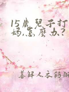 15岁儿子打妈妈,怎么办? 15岁儿子打妈妈,怎么办?