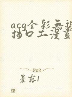 acg全彩无遮挡口工漫画网址