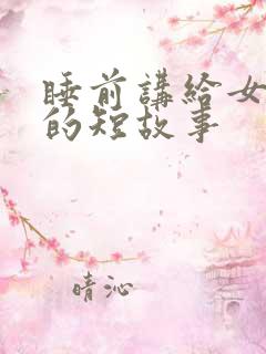 睡前讲给女朋友的短故事 睡前讲给女朋友的短故事