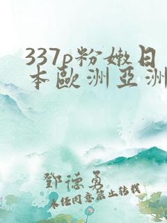 337p粉嫩日本欧洲亚洲大胆术