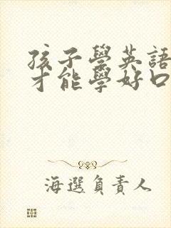 孩子学英语怎样才能学好口语 孩子学英语怎样才能学好口语