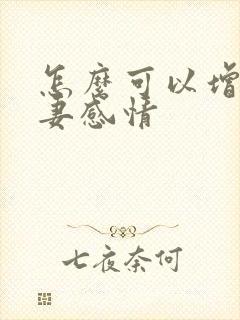 怎么可以增加夫妻感情 怎么可以增加夫妻感情