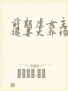 前期虐女主后期追妻火葬场 前期虐女主后期追妻火葬场