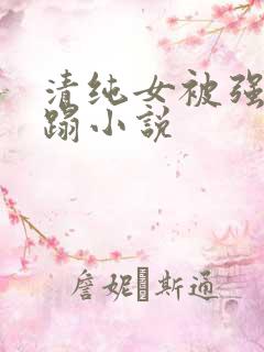 清纯女被强行糟蹋小说 清纯女被强行糟蹋小说