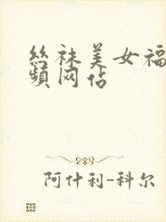 丝袜美女福利视频网站
