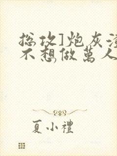 总攻]炮灰渣攻不想做万人迷by晴昼