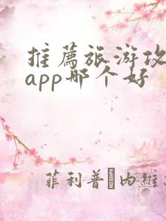推荐旅游攻略的app哪个好 推荐旅游攻略的app哪个好