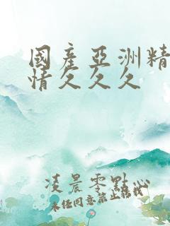 国产亚洲精品激情久久久