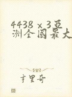 4438ⅹ3亚洲全国最大色 4438ⅹ3亚洲全国最大色