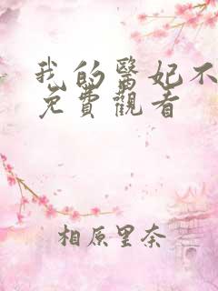 我的医妃不好惹免费观看 我的医妃不好惹免费观看