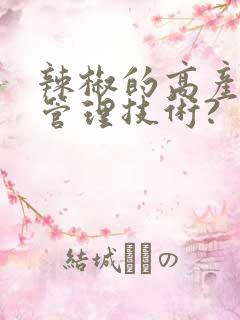 辣椒的高产栽培管理技术? 辣椒的高产栽培管理技术?