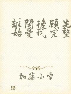 离开后顾先生开始爱我完整版