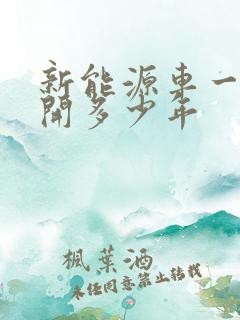 新能源车一般能开多少年 新能源车一般能开多少年