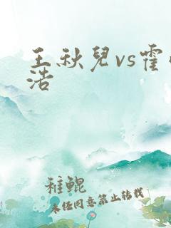 王秋儿vs霍雨浩 王秋儿vs霍雨浩